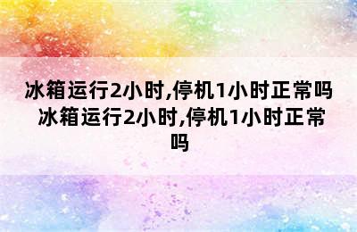 冰箱运行2小时,停机1小时正常吗 冰箱运行2小时,停机1小时正常吗